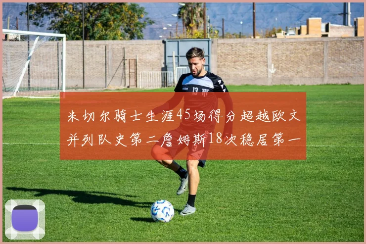 米切尔骑士生涯45场得分超越欧文并列队史第二詹姆斯18次稳居第一