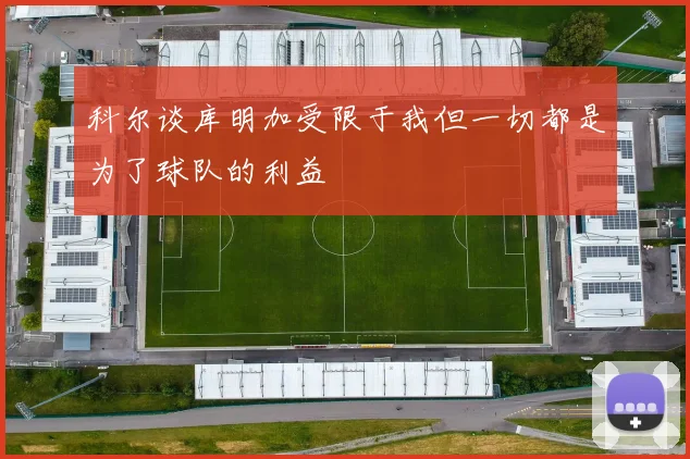 科尔谈库明加受限于我但一切都是为了球队的利益