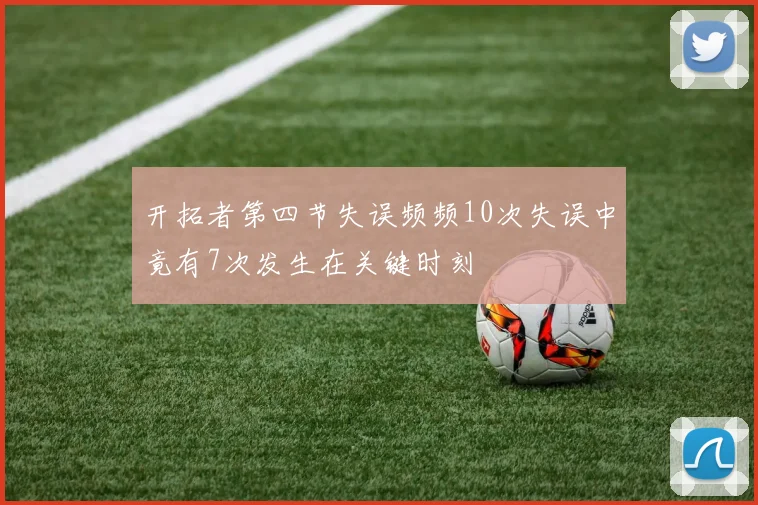 开拓者第四节失误频频10次失误中竟有7次发生在关键时刻