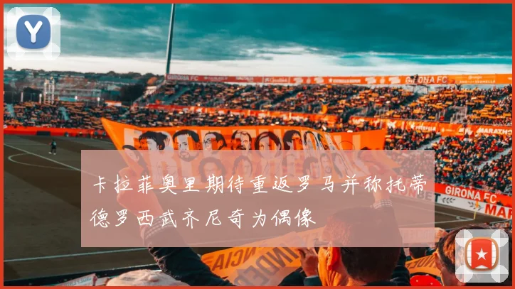 卡拉菲奥里期待重返罗马并称托蒂德罗西武齐尼奇为偶像