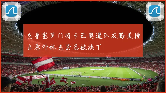 克鲁塞罗门将卡西奥遭队友膝盖撞击意外休克紧急被换下