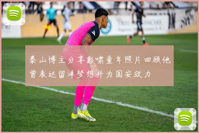 泰山博主分享彭啸童年照片回顾他曾表达留洋梦想并为国安效力