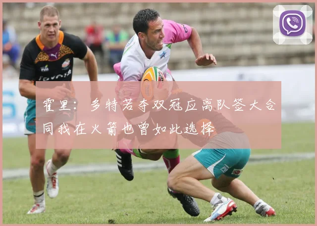 霍里：多特若夺双冠应离队签大合同我在火箭也曾如此选择