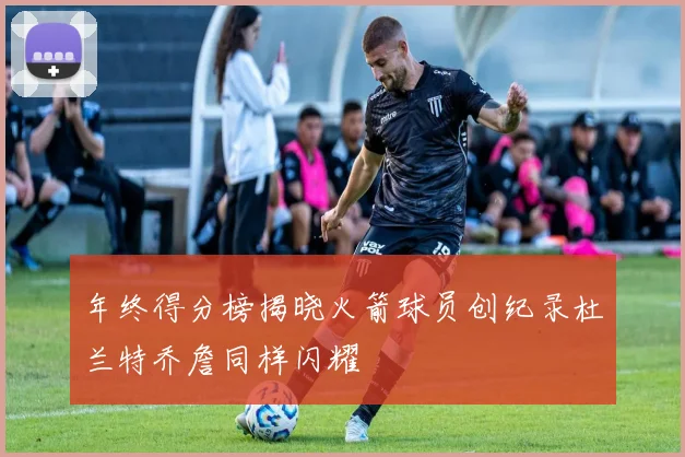 年终得分榜揭晓火箭球员创纪录杜兰特乔詹同样闪耀