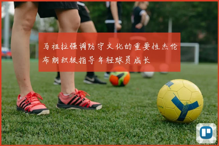 马祖拉强调防守文化的重要性杰伦布朗积极指导年轻球员成长