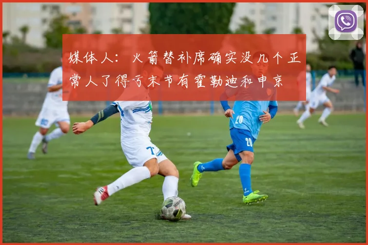 媒体人：火箭替补席确实没几个正常人了得亏末节有霍勒迪和申京