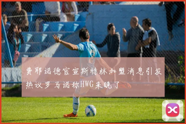 费耶诺德官宣斯特林加盟消息引发热议罗马诺称HWG来晚了