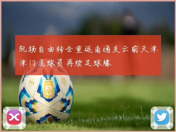 阮杨自由转会重返南通支云前天津津门虎球员再续足球缘