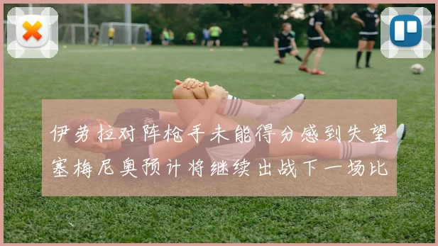伊劳拉对阵枪手未能得分感到失望塞梅尼奥预计将继续出战下一场比赛
