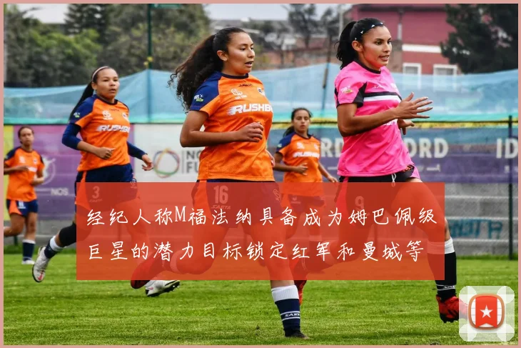 经纪人称M福法纳具备成为姆巴佩级巨星的潜力目标锁定红军和曼城等豪门