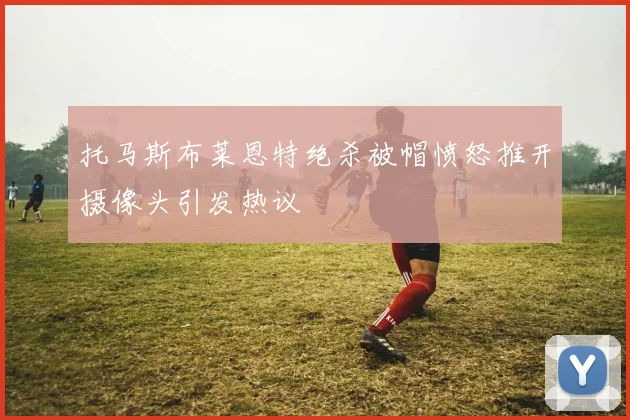 托马斯布莱恩特绝杀被帽愤怒推开摄像头引发热议