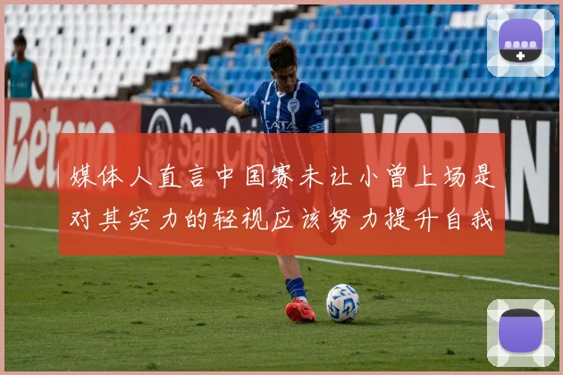 媒体人直言中国赛未让小曾上场是对其实力的轻视应该努力提升自我