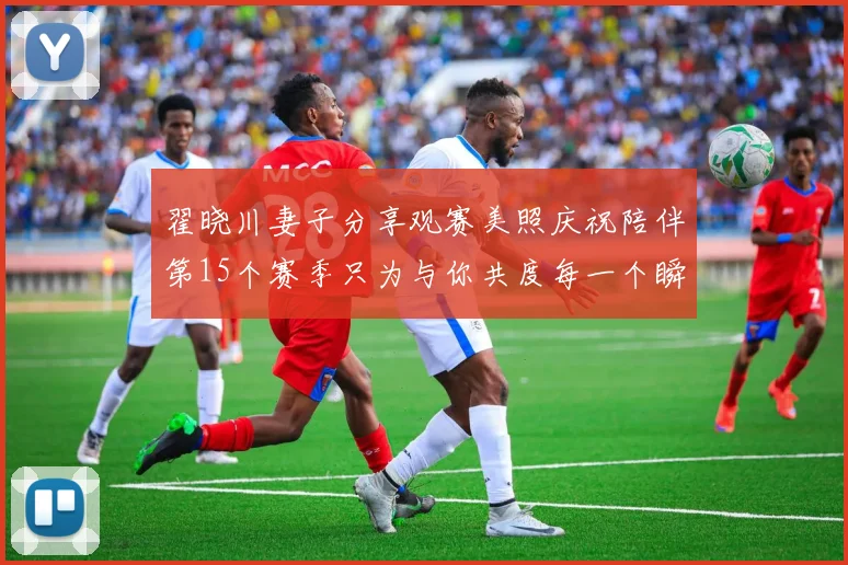翟晓川妻子分享观赛美照庆祝陪伴第15个赛季只为与你共度每一个瞬间
