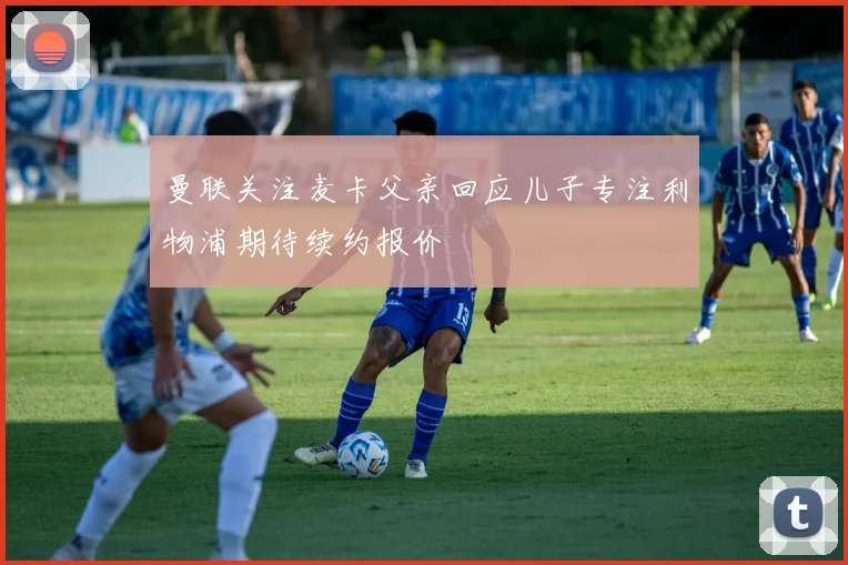 曼联关注麦卡父亲回应儿子专注利物浦期待续约报价