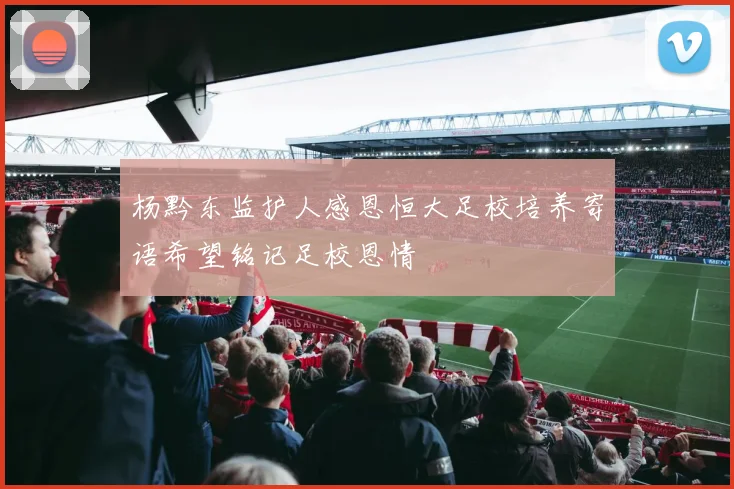 杨黔东监护人感恩恒大足校培养寄语希望铭记足校恩情