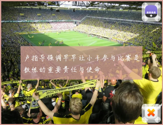 卢指导强调早早让小卡参与比赛是教练的重要责任与使命