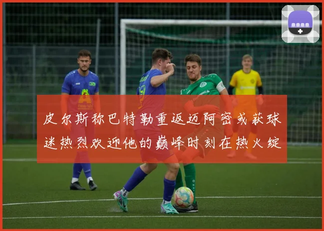 皮尔斯称巴特勒重返迈阿密或获球迷热烈欢迎他的巅峰时刻在热火绽放